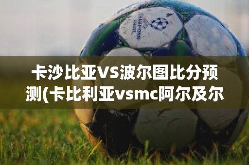 卡沙比亚VS波尔图比分预测(卡比利亚vsmc阿尔及尔)