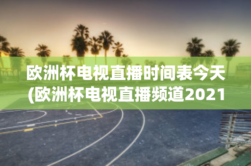 欧洲杯电视直播时间表今天(欧洲杯电视直播频道2021)