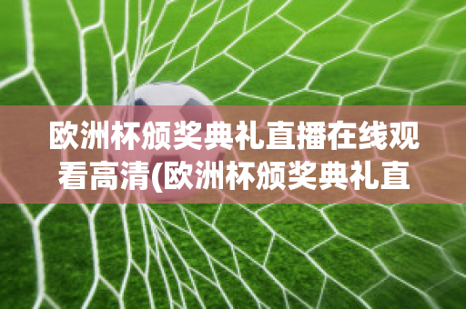 欧洲杯颁奖典礼直播在线观看高清(欧洲杯颁奖典礼直播在线观看高清版)