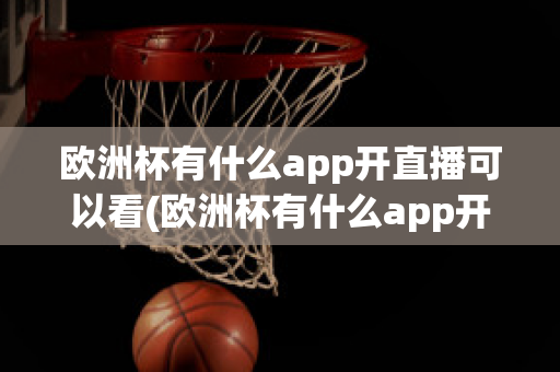 欧洲杯有什么app开直播可以看(欧洲杯有什么app开直播可以看回放)