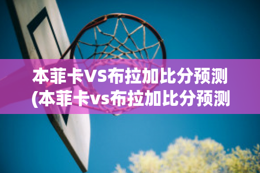 本菲卡VS布拉加比分预测(本菲卡vs布拉加比分预测最新消息)