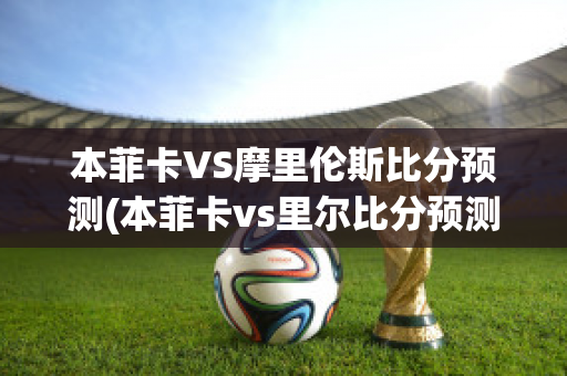 本菲卡VS摩里伦斯比分预测(本菲卡vs里尔比分预测)