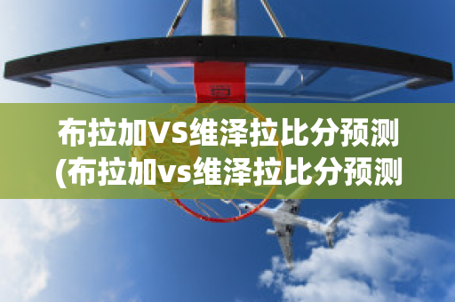 布拉加VS维泽拉比分预测(布拉加vs维泽拉比分预测分析)