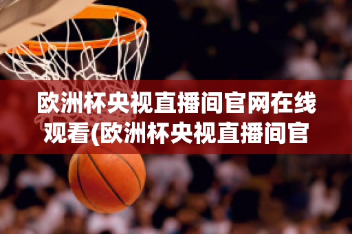 欧洲杯央视直播间官网在线观看(欧洲杯央视直播间官网在线观看高清)