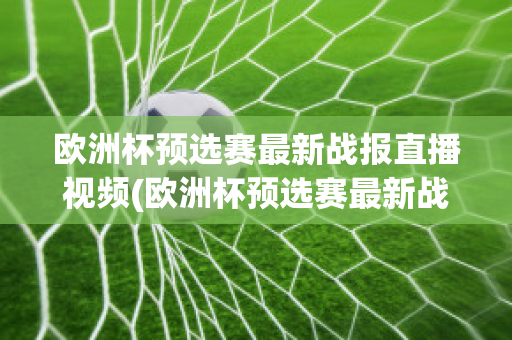 欧洲杯预选赛最新战报直播视频(欧洲杯预选赛最新战报直播视频在线观看)