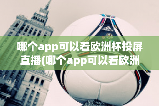 哪个app可以看欧洲杯投屏直播(哪个app可以看欧洲杯投屏直播电视)