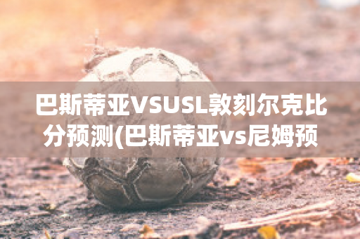 巴斯蒂亚VSUSL敦刻尔克比分预测(巴斯蒂亚vs尼姆预测)