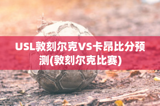 USL敦刻尔克VS卡昂比分预测(敦刻尔克比赛)