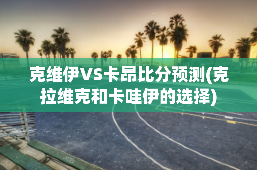 克维伊VS卡昂比分预测(克拉维克和卡哇伊的选择)