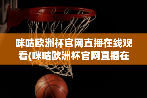 咪咕欧洲杯官网直播在线观看(咪咕欧洲杯官网直播在线观看高清)