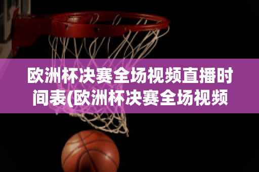 欧洲杯决赛全场视频直播时间表(欧洲杯决赛全场视频直播时间表图片)