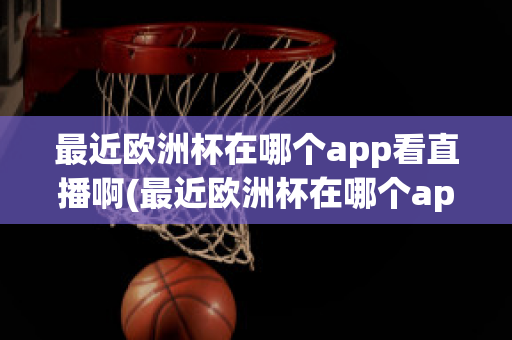 最近欧洲杯在哪个app看直播啊(最近欧洲杯在哪个app看直播啊知乎)