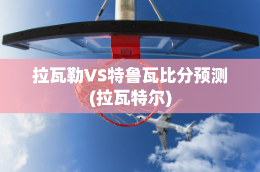 拉瓦勒VS特鲁瓦比分预测(拉瓦特尔)