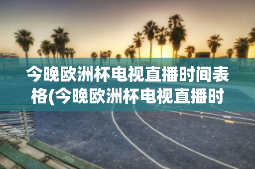 今晚欧洲杯电视直播时间表格(今晚欧洲杯电视直播时间表格下载)