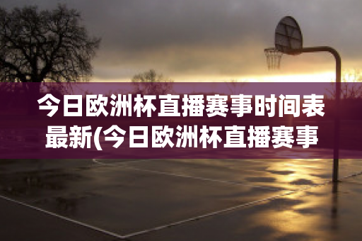 今日欧洲杯直播赛事时间表最新(今日欧洲杯直播赛事时间表最新比赛结果)