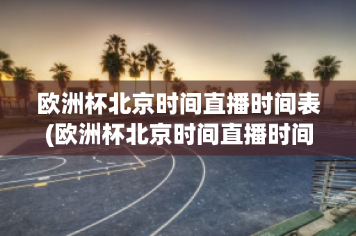 欧洲杯北京时间直播时间表(欧洲杯北京时间直播时间表格)