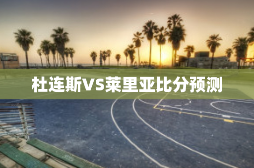 杜连斯VS莱里亚比分预测