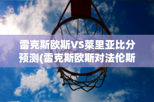 雷克斯欧斯VS莱里亚比分预测(雷克斯欧斯对法伦斯)