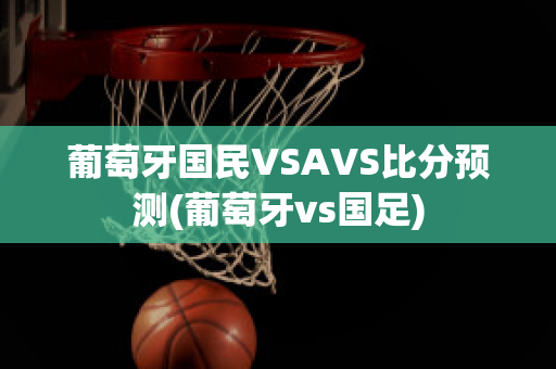 葡萄牙国民VSAVS比分预测(葡萄牙vs国足)