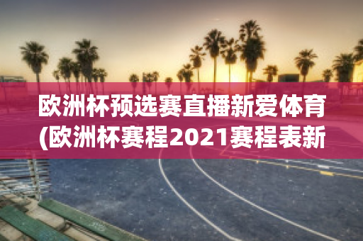 欧洲杯预选赛直播新爱体育(欧洲杯赛程2021赛程表新浪爱彩)