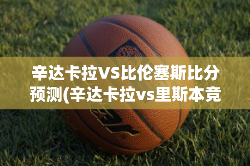 辛达卡拉VS比伦塞斯比分预测(辛达卡拉vs里斯本竞技)