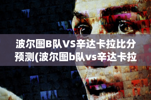 波尔图B队VS辛达卡拉比分预测(波尔图b队vs辛达卡拉比分预测最新)