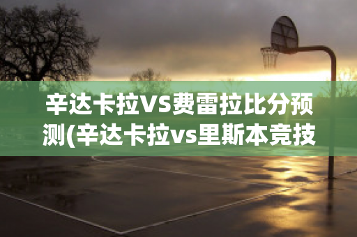 辛达卡拉VS费雷拉比分预测(辛达卡拉vs里斯本竞技)