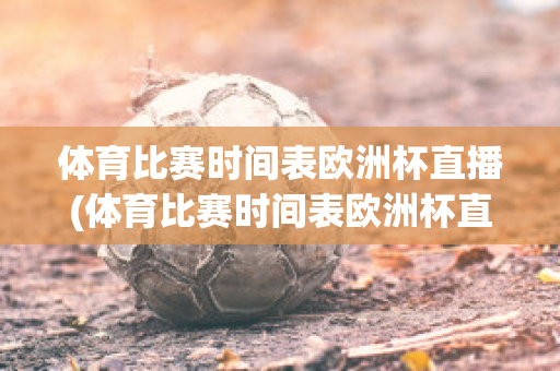 体育比赛时间表欧洲杯直播(体育比赛时间表欧洲杯直播)