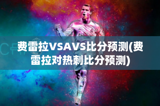 费雷拉VSAVS比分预测(费雷拉对热刺比分预测)