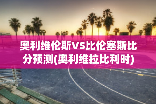 奥利维伦斯VS比伦塞斯比分预测(奥利维拉比利时)