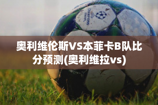 奥利维伦斯VS本菲卡B队比分预测(奥利维拉vs)