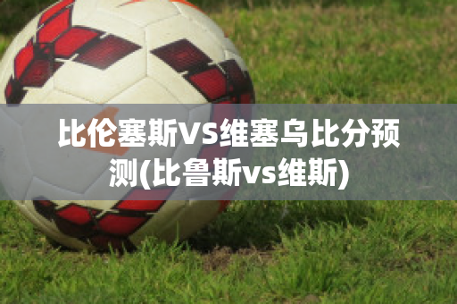 比伦塞斯VS维塞乌比分预测(比鲁斯vs维斯)