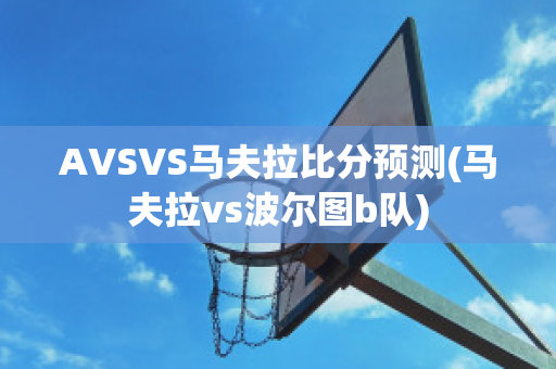 AVSVS马夫拉比分预测(马夫拉vs波尔图b队)