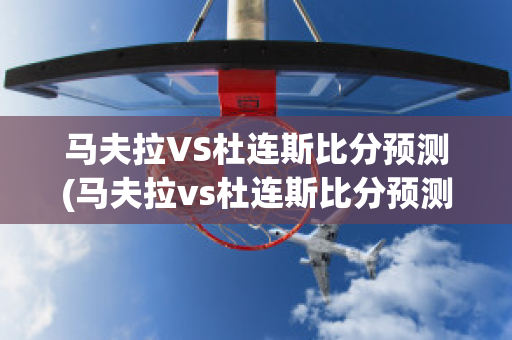 马夫拉VS杜连斯比分预测(马夫拉vs杜连斯比分预测最新)