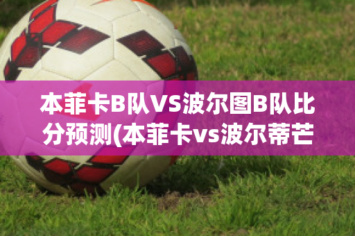 本菲卡B队VS波尔图B队比分预测(本菲卡vs波尔蒂芒预测)