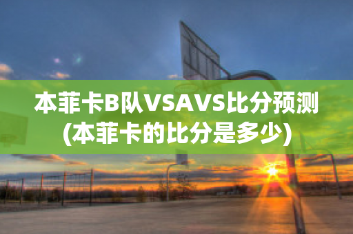 本菲卡B队VSAVS比分预测(本菲卡的比分是多少)