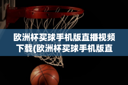 欧洲杯买球手机版直播视频下载(欧洲杯买球手机版直播视频下载)