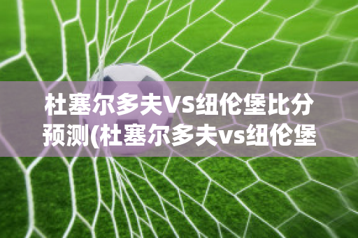 杜塞尔多夫VS纽伦堡比分预测(杜塞尔多夫vs纽伦堡比分预测最新)