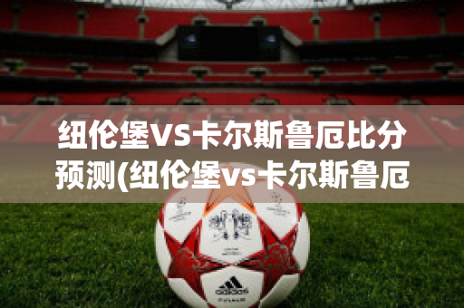 纽伦堡VS卡尔斯鲁厄比分预测(纽伦堡vs卡尔斯鲁厄比分预测最新)