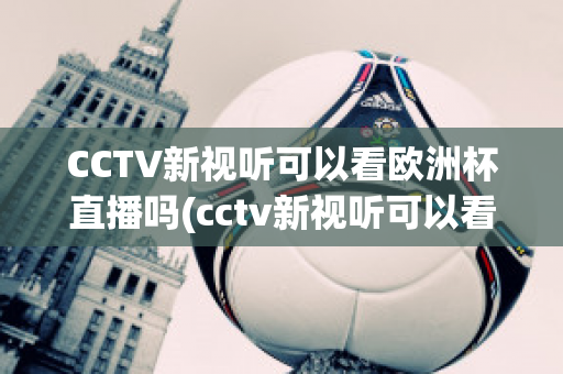 CCTV新视听可以看欧洲杯直播吗(cctv新视听可以看欧洲杯直播吗现在)