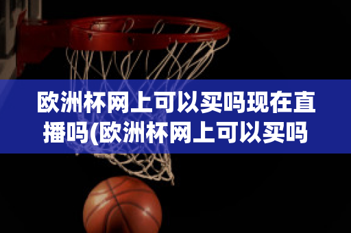 欧洲杯网上可以买吗现在直播吗(欧洲杯网上可以买吗现在直播吗视频)