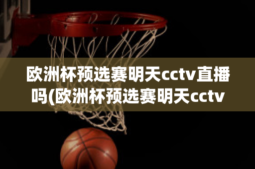 欧洲杯预选赛明天cctv直播吗(欧洲杯预选赛明天cctv直播吗)