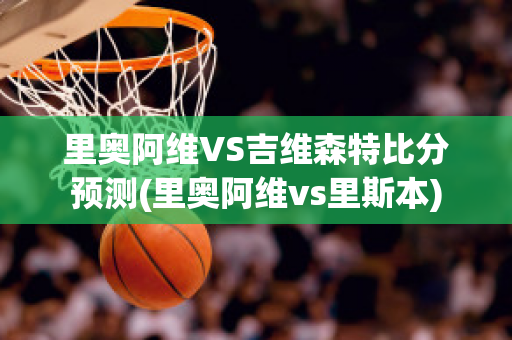 里奥阿维VS吉维森特比分预测(里奥阿维vs里斯本)