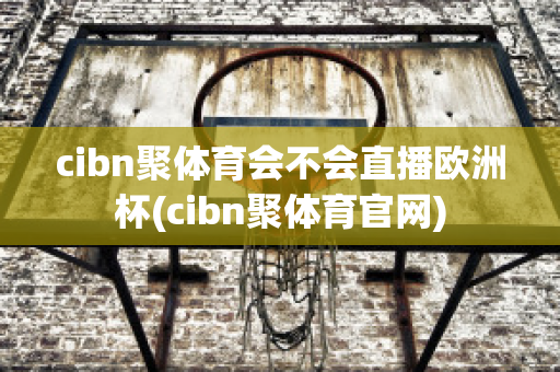 cibn聚体育会不会直播欧洲杯(cibn聚体育官网)