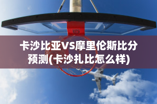 卡沙比亚VS摩里伦斯比分预测(卡沙扎比怎么样)