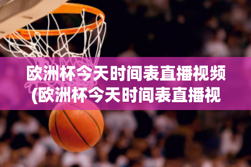 欧洲杯今天时间表直播视频(欧洲杯今天时间表直播视频在线观看)