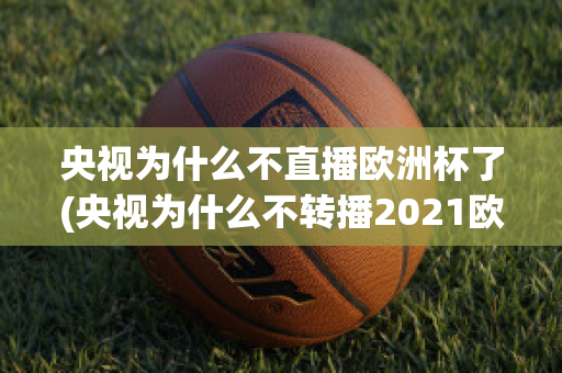 央视为什么不直播欧洲杯了(央视为什么不转播2021欧洲杯)