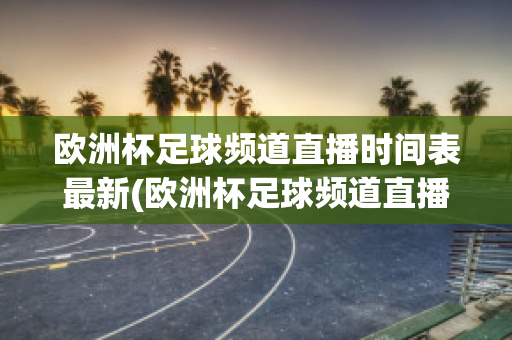 欧洲杯足球频道直播时间表最新(欧洲杯足球频道直播时间表最新版)