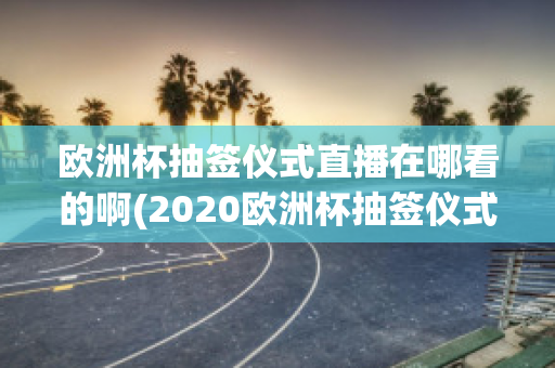 欧洲杯抽签仪式直播在哪看的啊(2020欧洲杯抽签仪式直播)