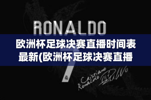 欧洲杯足球决赛直播时间表最新(欧洲杯足球决赛直播时间表最新版)